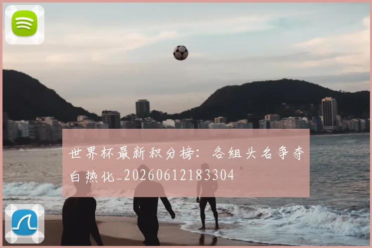 世界杯最新积分榜：各组头名争夺白热化_20260612183304