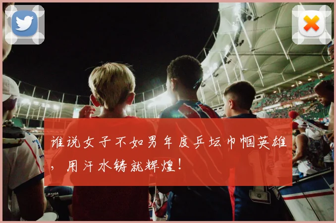 谁说女子不如男年度乒坛巾帼英雄，用汗水铸就辉煌！