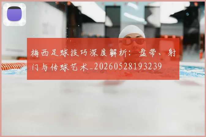 梅西足球技巧深度解析:盘带、射门与传球艺术_20260528193239
