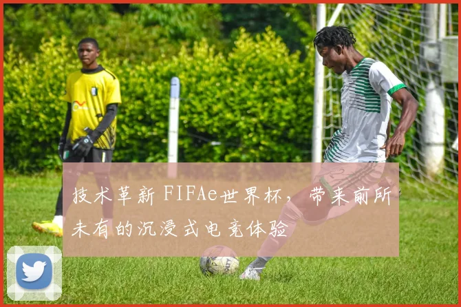 技术革新 FIFAe世界杯，带来前所未有的沉浸式电竞体验