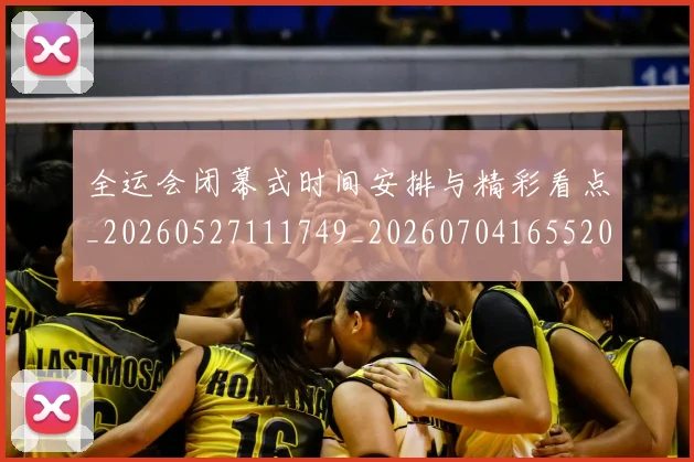 全运会闭幕式时间安排与精彩看点_20260527111749_20260704165520_20260718004432