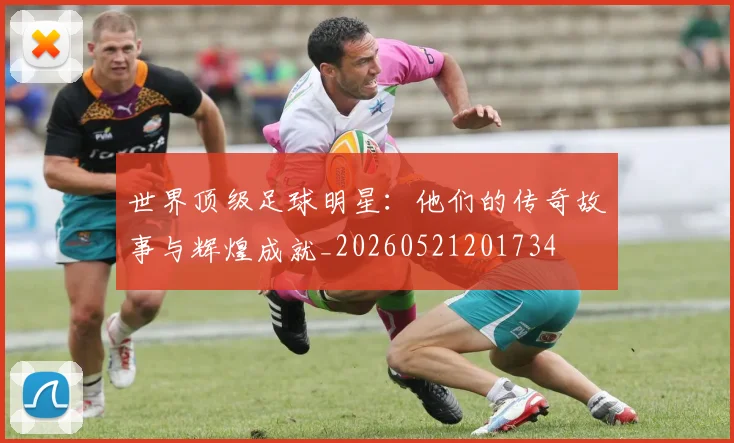 世界顶级足球明星:他们的传奇故事与辉煌成就_20260521201734