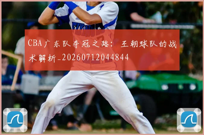 CBA广东队夺冠之路:王朝球队的战术解析_20260712044844