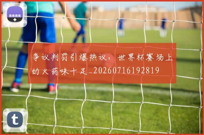 争议判罚引爆热议,世界杯赛场上的火药味十足_20260716192819