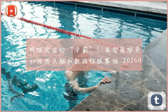 网球背后的“学霸”!高智商球员如何用头脑和数据征服赛场_20260710003843