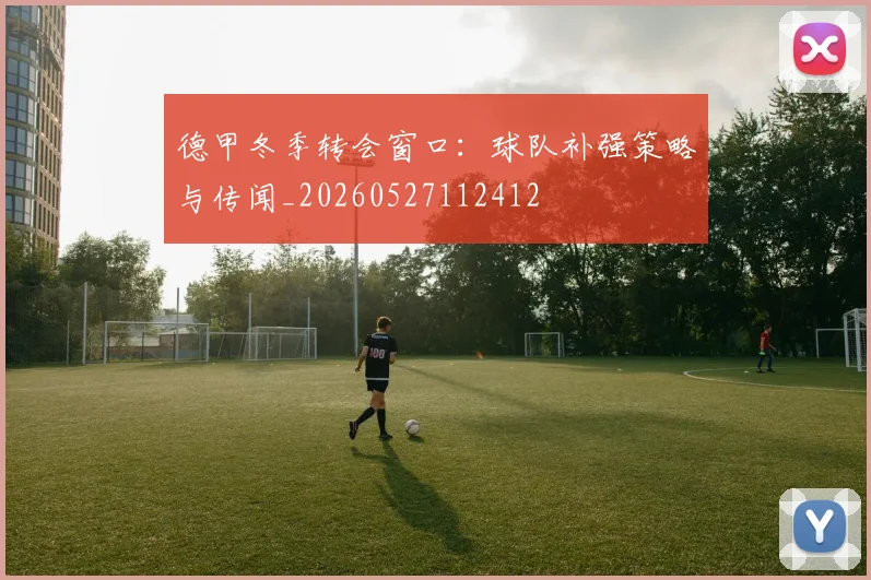 德甲冬季转会窗口:球队补强策略与传闻_20260527112412