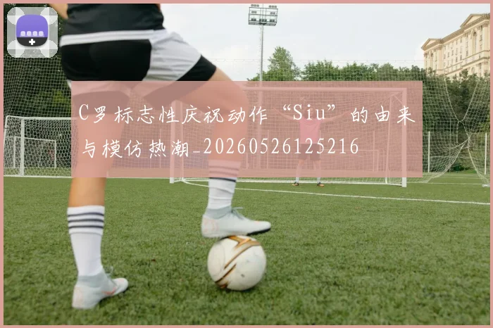 C罗标志性庆祝动作“Siu”的由来与模仿热潮_20260526125216