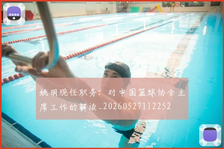 姚明现任职务：对中国篮球协会主席工作的解读_20260527112252